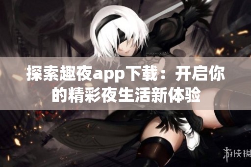 探索趣夜app下载：开启你的精彩夜生活新体验