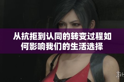 从抗拒到认同的转变过程如何影响我们的生活选择