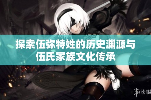 探索伍弥特姓的历史渊源与伍氏家族文化传承