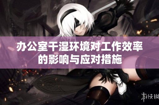 办公室干湿环境对工作效率的影响与应对措施