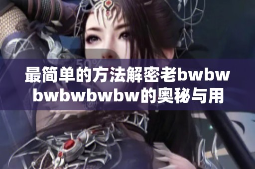 最简单的方法解密老bwbwbwbwbwbw的奥秘与用途