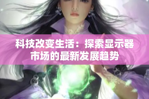 科技改变生活：探索显示器市场的最新发展趋势