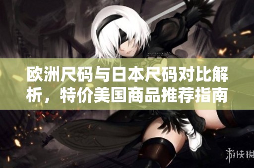 欧洲尺码与日本尺码对比解析，特价美国商品推荐指南