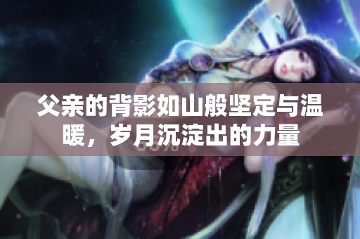 父亲的背影如山般坚定与温暖，岁月沉淀出的力量