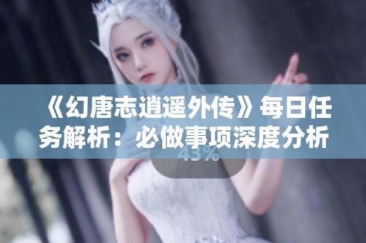 《幻唐志逍遥外传》每日任务解析：必做事项深度分析与攻略建议