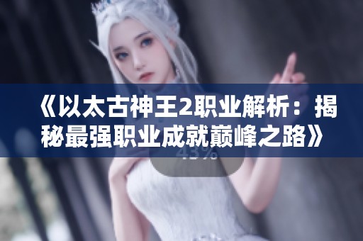 《以太古神王2职业解析：揭秘最强职业成就巅峰之路》