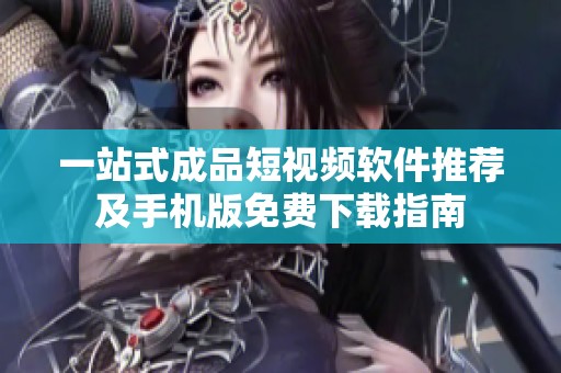 一站式成品短视频软件推荐及手机版免费下载指南
