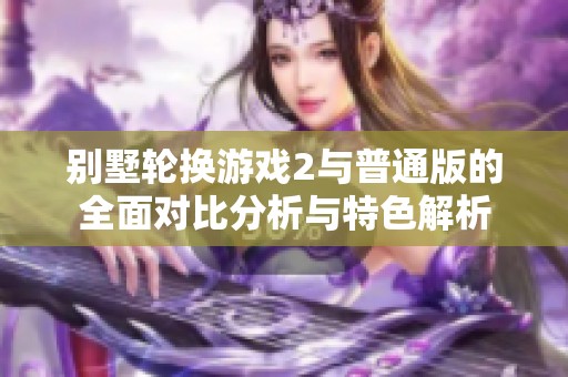 别墅轮换游戏2与普通版的全面对比分析与特色解析