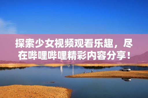 探索少女视频观看乐趣，尽在哔哩哔哩精彩内容分享！