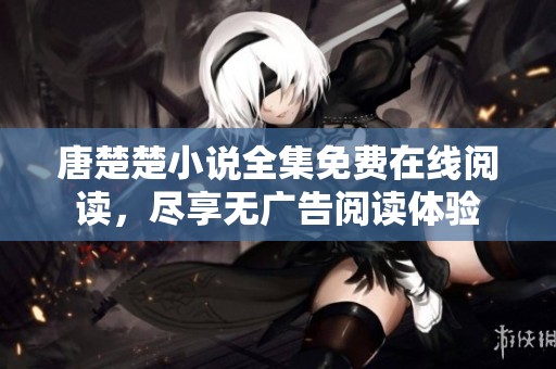 唐楚楚小说全集免费在线阅读，尽享无广告阅读体验