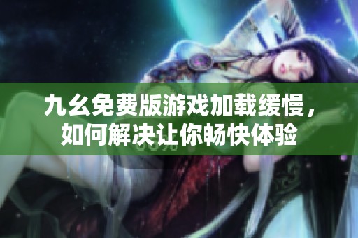 九幺免费版游戏加载缓慢，如何解决让你畅快体验