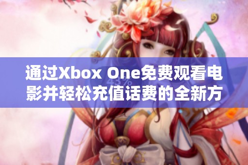 通过Xbox One免费观看电影并轻松充值话费的全新方式