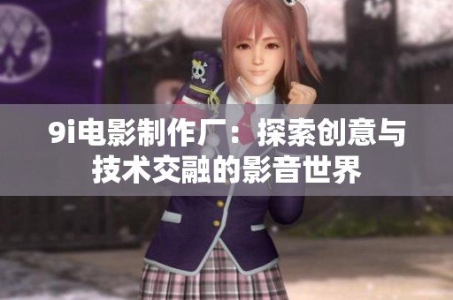 9i电影制作厂：探索创意与技术交融的影音世界