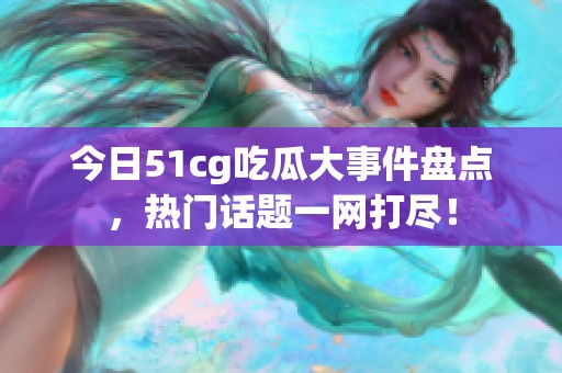 今日51cg吃瓜大事件盘点，热门话题一网打尽！