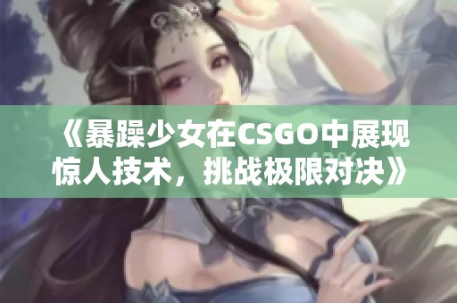 《暴躁少女在CSGO中展现惊人技术，挑战极限对决》