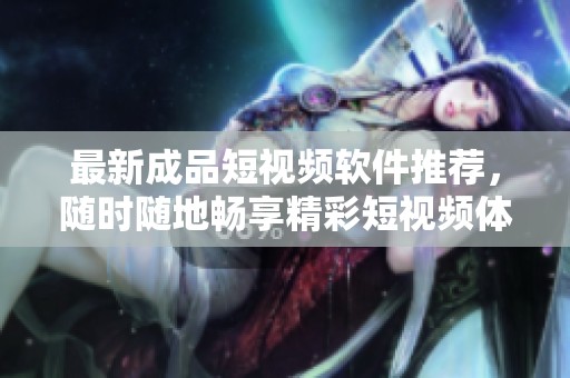 最新成品短视频软件推荐，随时随地畅享精彩短视频体验