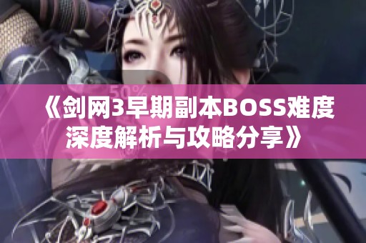 《剑网3早期副本BOSS难度深度解析与攻略分享》