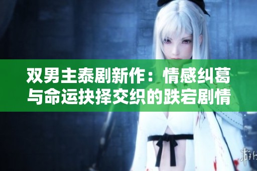 双男主泰剧新作：情感纠葛与命运抉择交织的跌宕剧情