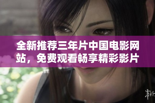 全新推荐三年片中国电影网站，免费观看畅享精彩影片