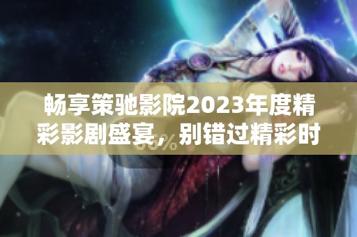畅享策驰影院2023年度精彩影剧盛宴，别错过精彩时刻