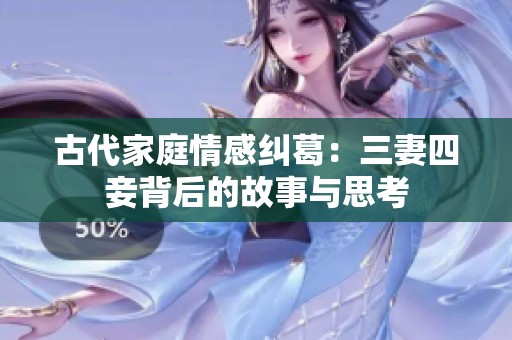 古代家庭情感纠葛：三妻四妾背后的故事与思考