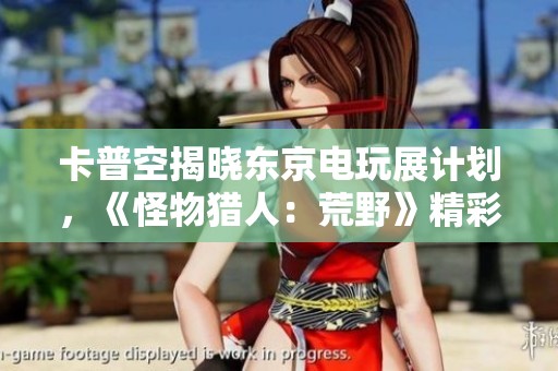 卡普空揭晓东京电玩展计划，《怪物猎人：荒野》精彩试玩等你体验