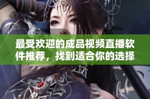 最受欢迎的成品视频直播软件推荐，找到适合你的选择