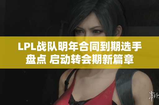 LPL战队明年合同到期选手盘点 启动转会期新篇章
