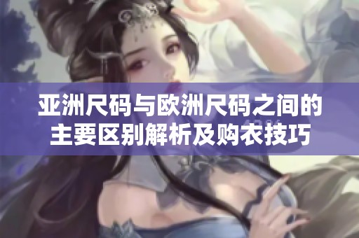 亚洲尺码与欧洲尺码之间的主要区别解析及购衣技巧
