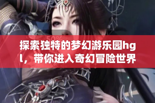探索独特的梦幻游乐园hgl，带你进入奇幻冒险世界