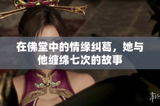 在佛堂中的情缘纠葛，她与他缠绵七次的故事