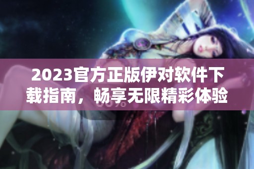 2023官方正版伊对软件下载指南，畅享无限精彩体验