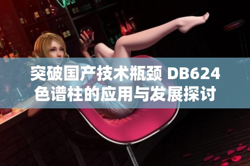 突破国产技术瓶颈 DB624色谱柱的应用与发展探讨