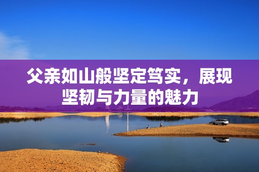 父亲如山般坚定笃实，展现坚韧与力量的魅力