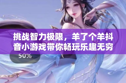 挑战智力极限，羊了个羊抖音小游戏带你畅玩乐趣无穷
