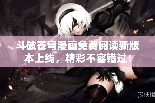 斗破苍穹漫画免费阅读新版本上线，精彩不容错过！