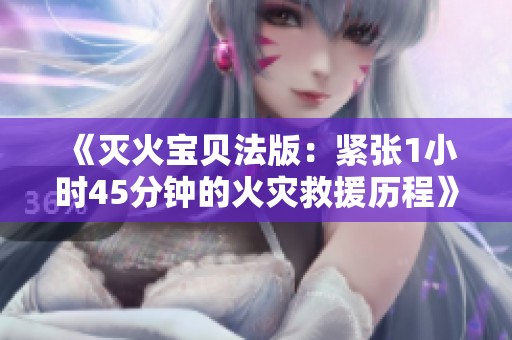 《灭火宝贝法版：紧张1小时45分钟的火灾救援历程》