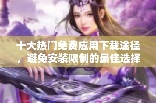 十大热门免费应用下载途径，避免安装限制的最佳选择