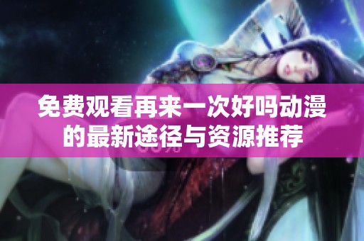 免费观看再来一次好吗动漫的最新途径与资源推荐