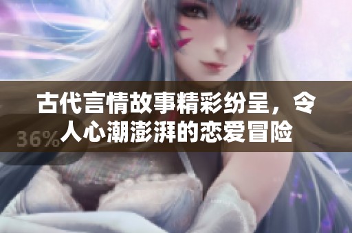 古代言情故事精彩纷呈，令人心潮澎湃的恋爱冒险