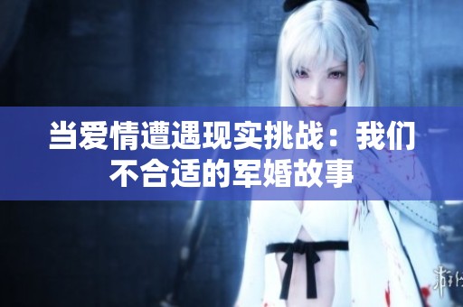 当爱情遭遇现实挑战：我们不合适的军婚故事