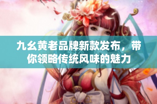 九幺黄老品牌新款发布，带你领略传统风味的魅力