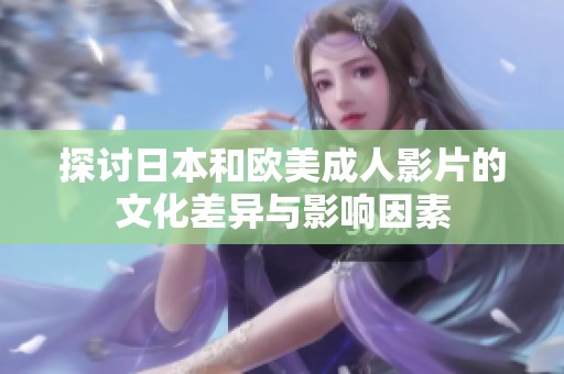 探讨日本和欧美成人影片的文化差异与影响因素
