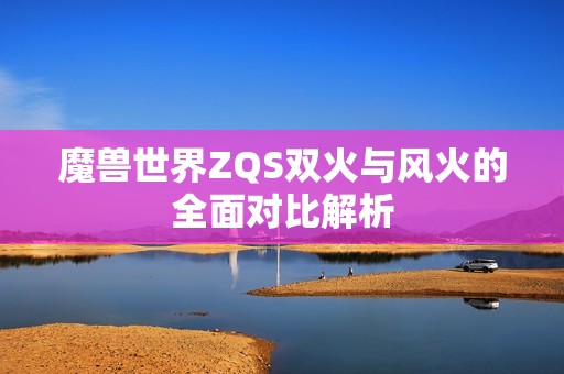 魔兽世界ZQS双火与风火的全面对比解析