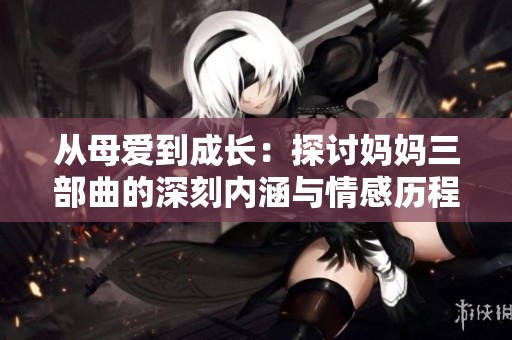 从母爱到成长：探讨妈妈三部曲的深刻内涵与情感历程