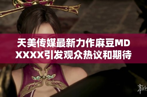 天美传媒最新力作麻豆MDXXXX引发观众热议和期待