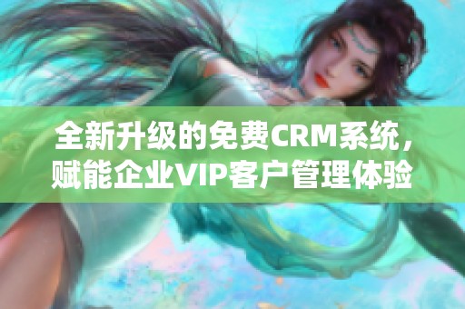 全新升级的免费CRM系统，赋能企业VIP客户管理体验