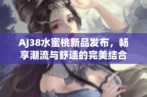 AJ38水蜜桃新品发布，畅享潮流与舒适的完美结合