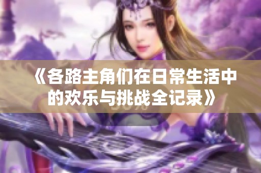 《各路主角们在日常生活中的欢乐与挑战全记录》