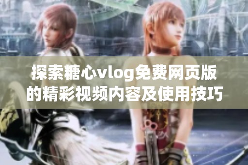 探索糖心vlog免费网页版的精彩视频内容及使用技巧